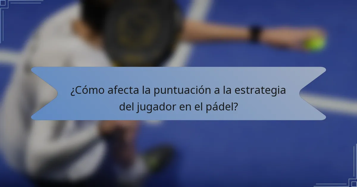 ¿Cómo afecta la puntuación a la estrategia del jugador en el pádel?