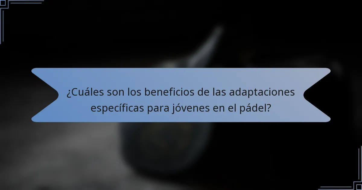 ¿Cuáles son los beneficios de las adaptaciones específicas para jóvenes en el pádel?