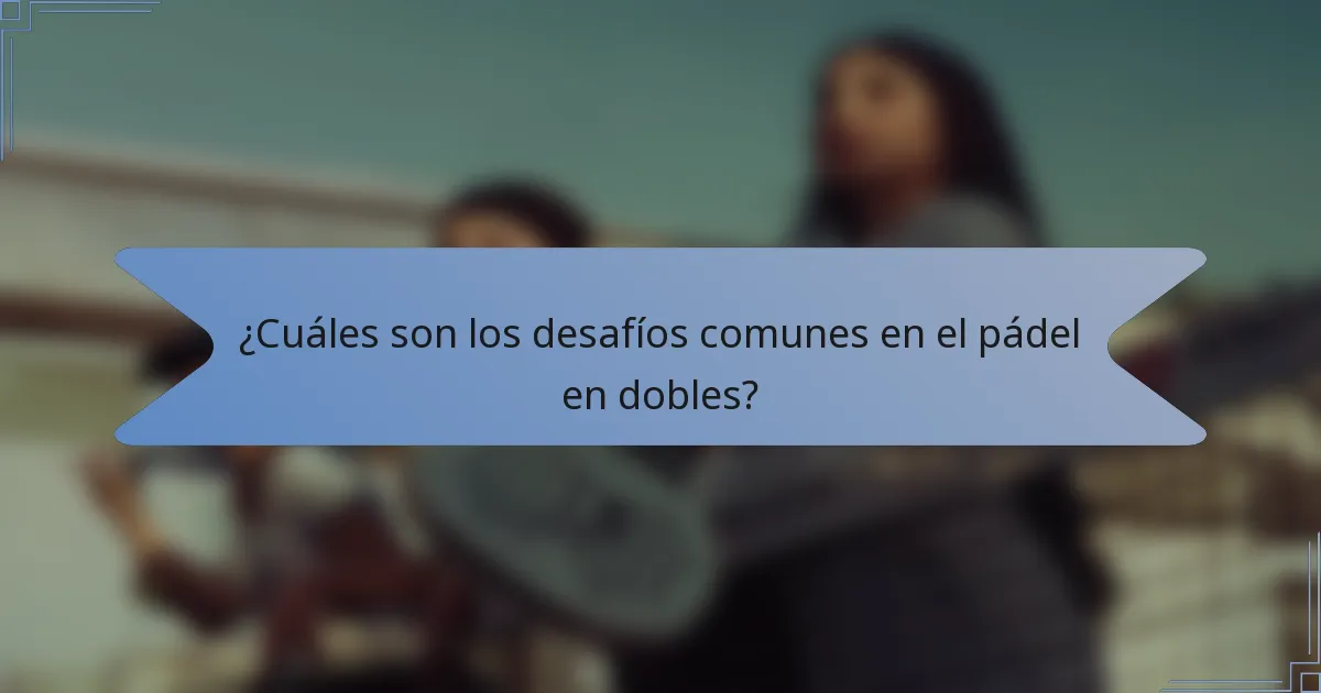 ¿Cuáles son los desafíos comunes en el pádel en dobles?