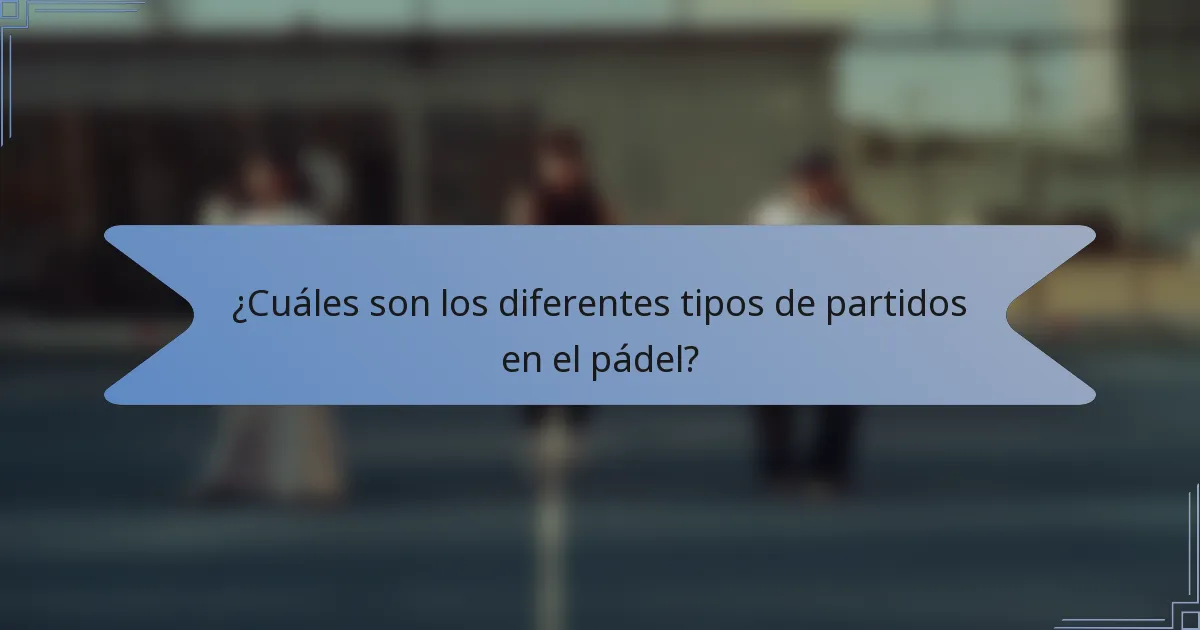¿Cuáles son los diferentes tipos de partidos en el pádel?