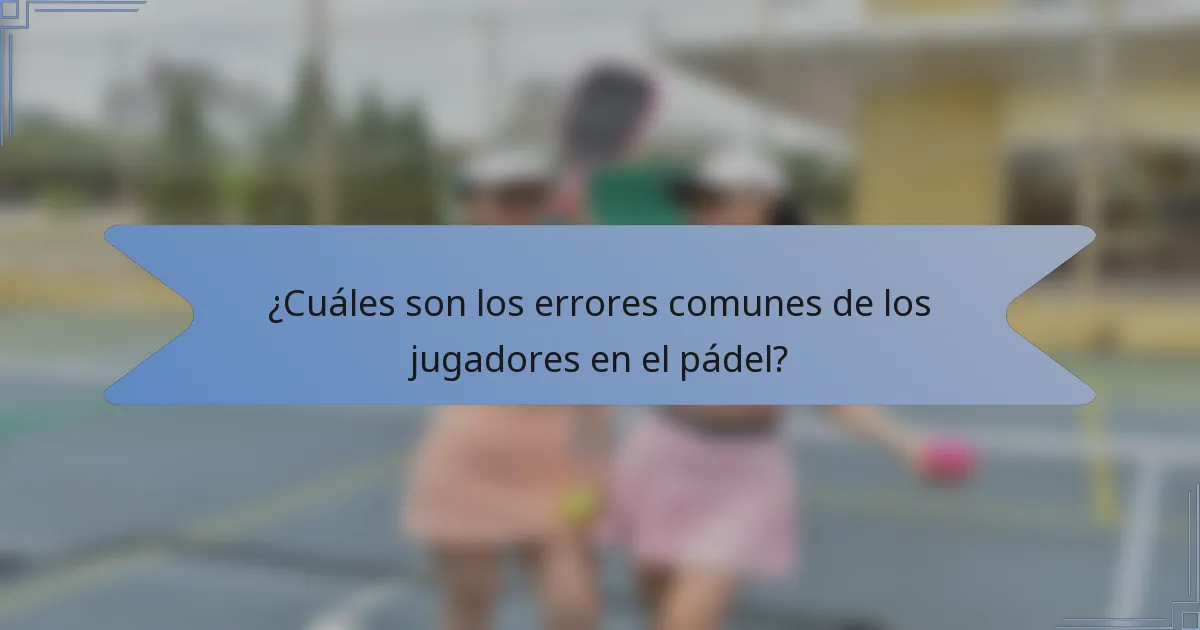 ¿Cuáles son los errores comunes de los jugadores en el pádel?
