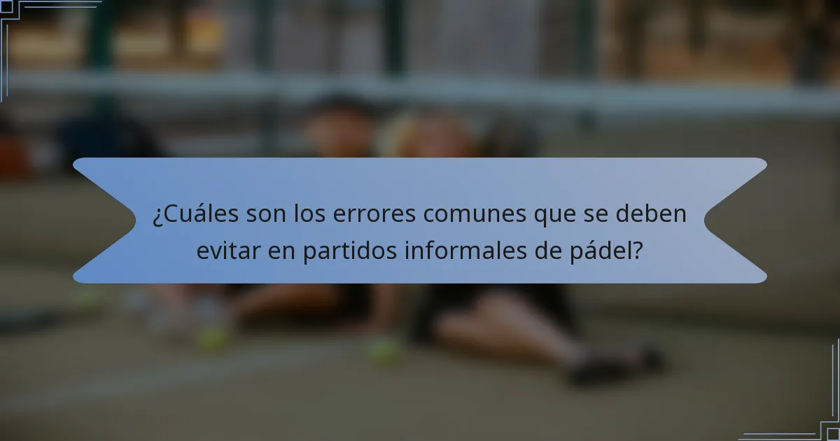 ¿Cuáles son los errores comunes que se deben evitar en partidos informales de pádel?