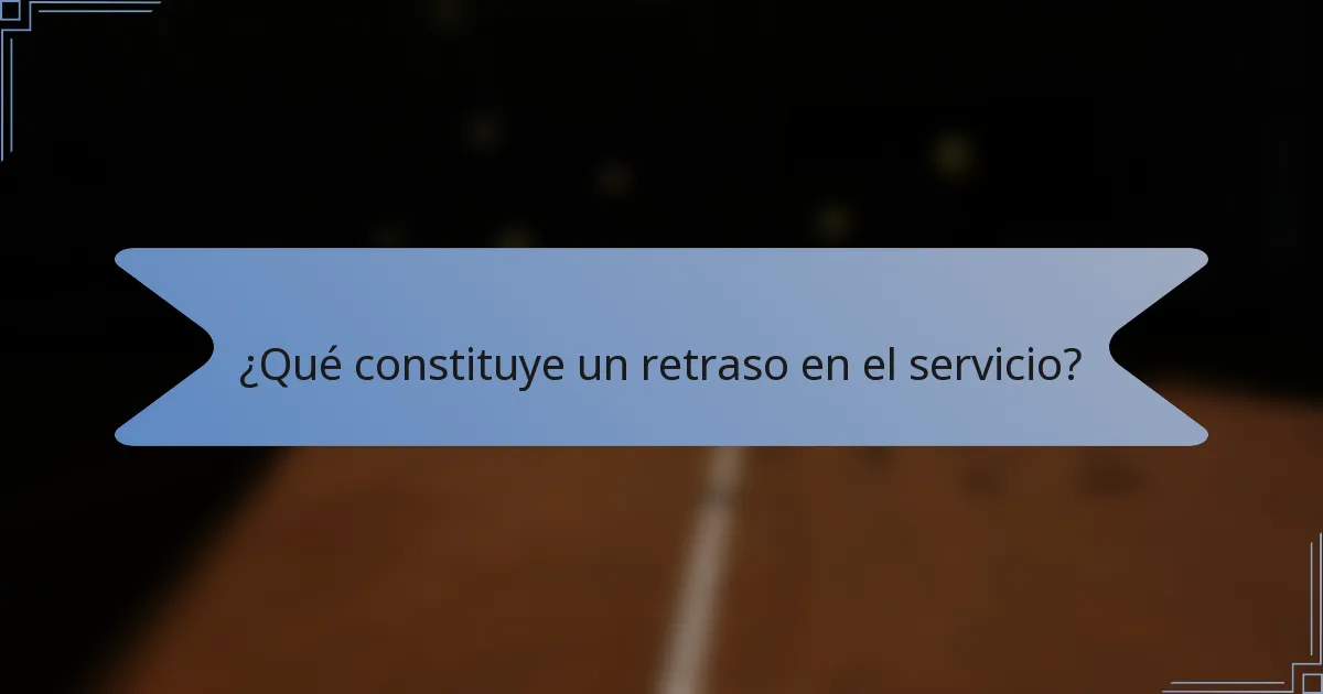 ¿Qué constituye un retraso en el servicio?